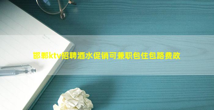 邯郸ktv招聘酒水促销可兼职包住包路费政